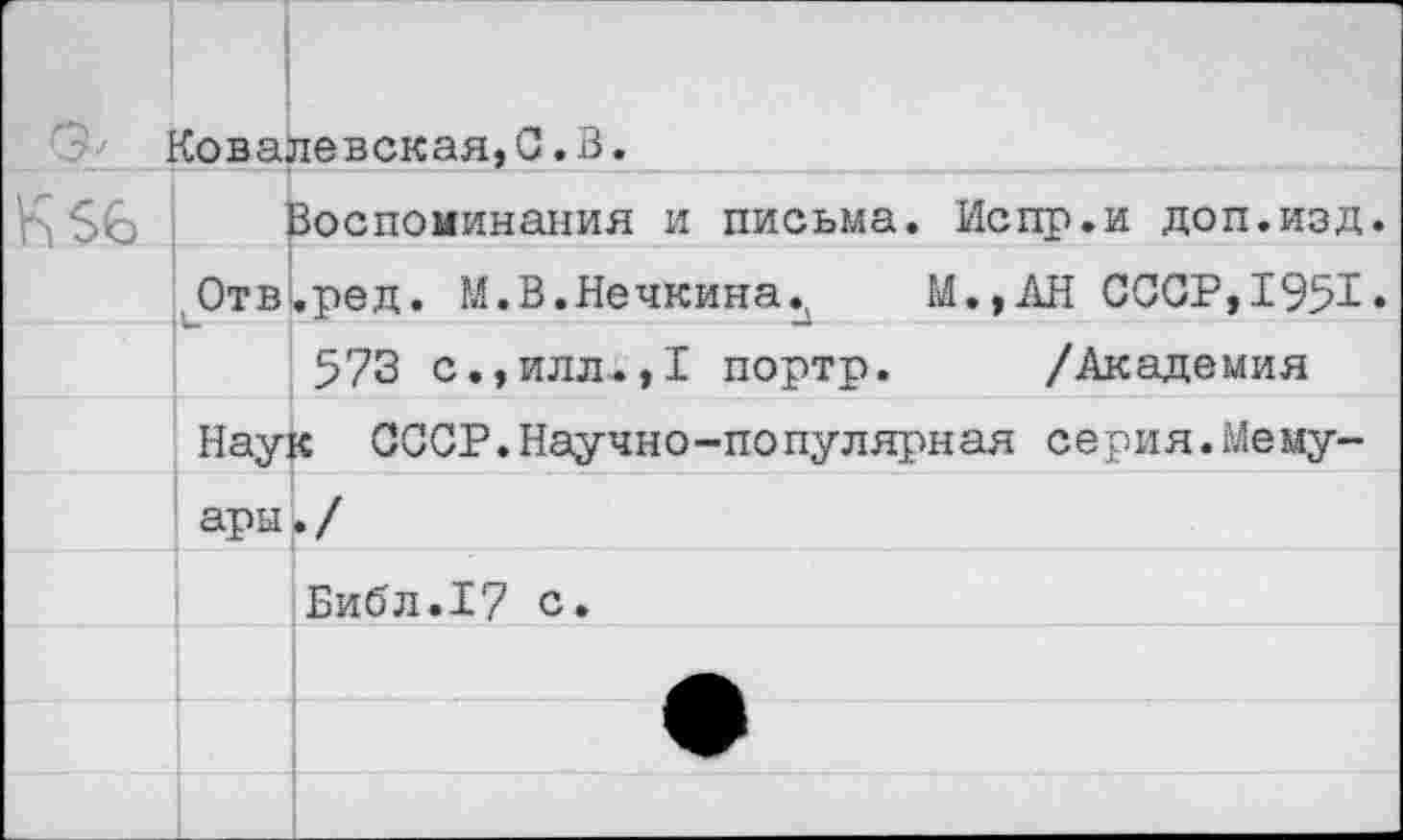 ﻿г3-' ]	-Совалевская, С. В.
К $6	Воспоминания и письма. Испр.и доп.изд.
	Отв.ред. М.В.Нечкина^ М.,АН СССР,1951.
	573 с.,илл<,1 портр.	/Академия
	Наук СССР.Научно-популярная серия.Мему-
	ары. /
	Библ.17 с.
	
	
	